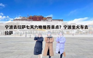 宁波去拉萨七天六晚推荐景点？宁波坐火车去拉萨