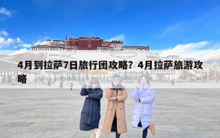 4月到拉萨7日旅行团攻略？4月拉萨旅游攻略