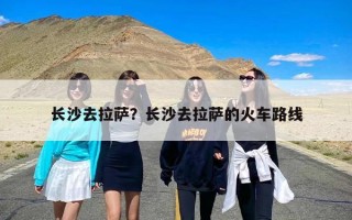 长沙去拉萨？长沙去拉萨的火车路线