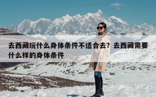 去西藏玩什么身体条件不适合去？去西藏需要什么样的身体条件