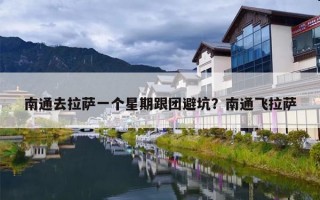 南通去拉萨一个星期跟团避坑？南通飞拉萨