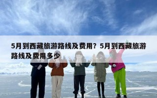 5月到西藏旅游路线及费用？5月到西藏旅游路线及费用多少