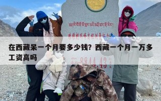 在西藏呆一个月要多少钱？西藏一个月一万多工资高吗