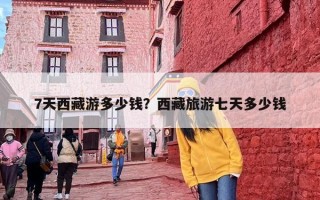 7天西藏游多少钱？西藏旅游七天多少钱