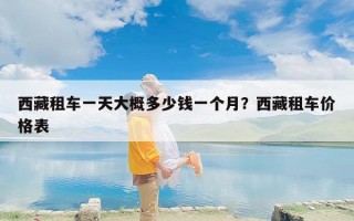 西藏租车一天大概多少钱一个月？西藏租车价格表