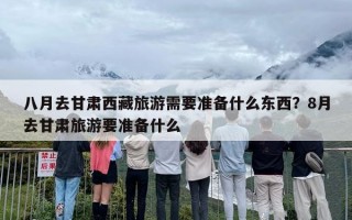 八月去甘肃西藏旅游需要准备什么东西？8月去甘肃旅游要准备什么