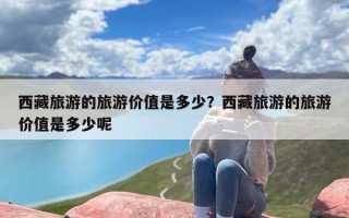 西藏旅游的旅游价值是多少？西藏旅游的旅游价值是多少呢