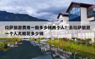 拉萨旅游费用一般多少钱两个人？去拉萨旅游一个人大概花多少钱