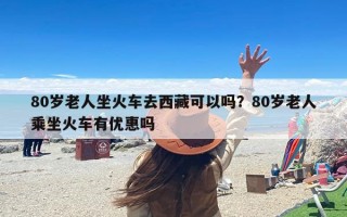 80岁老人坐火车去西藏可以吗？80岁老人乘坐火车有优惠吗