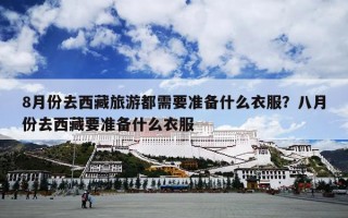 8月份去西藏旅游都需要准备什么衣服？八月份去西藏要准备什么衣服