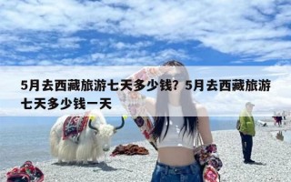 5月去西藏旅游七天多少钱？5月去西藏旅游七天多少钱一天
