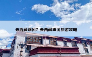 去西藏跟团？去西藏跟团旅游攻略