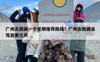 广州去西藏一个星期推荐路线？广州去西藏自驾游要几天