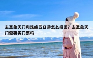 去圣象天门和珠峰五日游怎么报团？去圣象天门需要买门票吗
