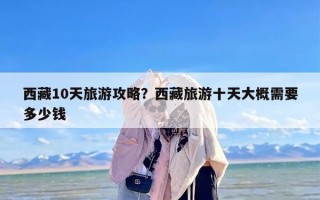 西藏10天旅游攻略？西藏旅游十天大概需要多少钱