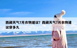 西藏天气7月衣物建议？西藏天气7月衣物建议穿多久