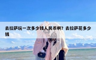 去拉萨玩一次多少钱人民币啊？去拉萨花多少钱