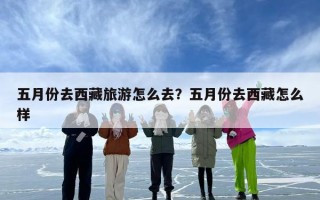 五月份去西藏旅游怎么去？五月份去西藏怎么样