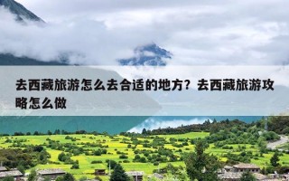 去西藏旅游怎么去合适的地方？去西藏旅游攻略怎么做