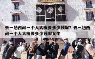 去一趟西藏一个人大概要多少钱呢？去一趟西藏一个人大概要多少钱呢女生