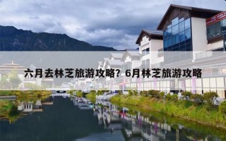 六月去林芝旅游攻略？6月林芝旅游攻略