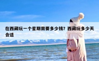 在西藏玩一个星期需要多少钱？西藏玩多少天合适