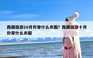 西藏旅游10月份穿什么衣服？西藏旅游十月份穿什么衣服