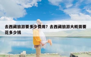 去西藏旅游要多少费用？去西藏旅游大概需要花多少钱
