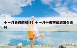 十一月去西藏旅行？十一月份去西藏旅游合适吗