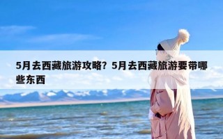 5月去西藏旅游攻略？5月去西藏旅游要带哪些东西