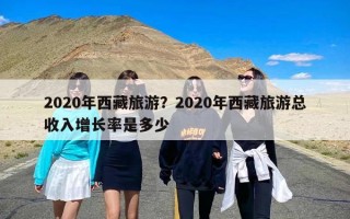 2020年西藏旅游？2020年西藏旅游总收入增长率是多少