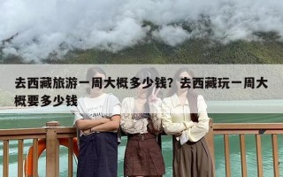 去西藏旅游一周大概多少钱？去西藏玩一周大概要多少钱
