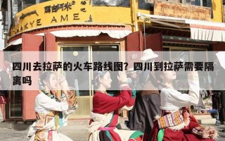 四川去拉萨的火车路线图？四川到拉萨需要隔离吗