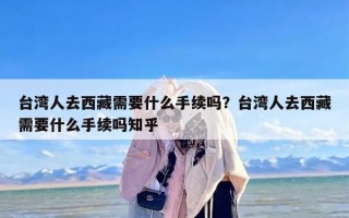 台湾人去西藏需要什么手续吗？台湾人去西藏需要什么手续吗知乎