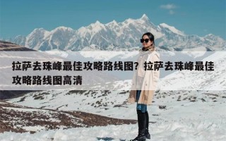 拉萨去珠峰最佳攻略路线图？拉萨去珠峰最佳攻略路线图高清