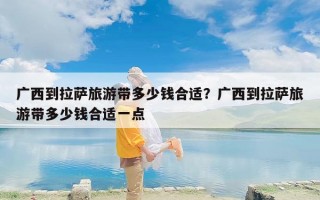 广西到拉萨旅游带多少钱合适？广西到拉萨旅游带多少钱合适一点