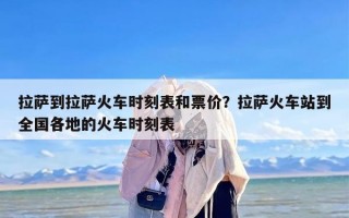 拉萨到拉萨火车时刻表和票价？拉萨火车站到全国各地的火车时刻表