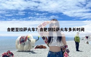 合肥至拉萨火车？合肥到拉萨火车多长时间