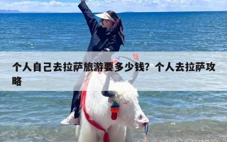 个人自己去拉萨旅游要多少钱？个人去拉萨攻略