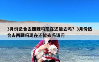 3月份适合去西藏吗现在还能去吗？3月份适合去西藏吗现在还能去吗请问