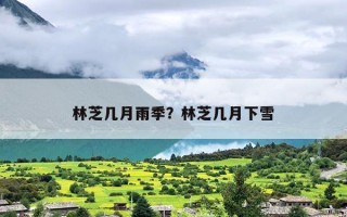 林芝几月雨季？林芝几月下雪
