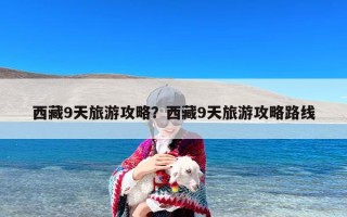 西藏9天旅游攻略？西藏9天旅游攻略路线