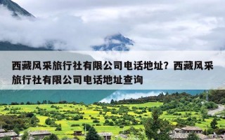 西藏风采旅行社有限公司电话地址？西藏风采旅行社有限公司电话地址查询
