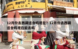 12月份去西藏适合吗现在？12月份去西藏适合吗现在能去吗