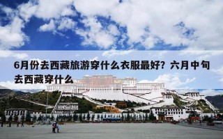 6月份去西藏旅游穿什么衣服最好？六月中旬去西藏穿什么