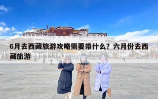 6月去西藏旅游攻略需要带什么？六月份去西藏旅游