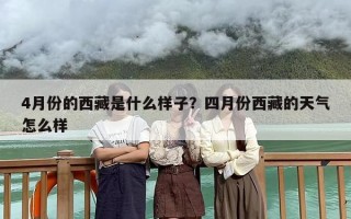 4月份的西藏是什么样子？四月份西藏的天气怎么样