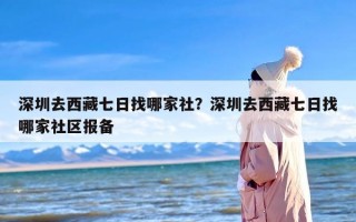 深圳去西藏七日找哪家社？深圳去西藏七日找哪家社区报备