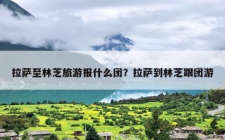 拉萨至林芝旅游报什么团？拉萨到林芝跟团游