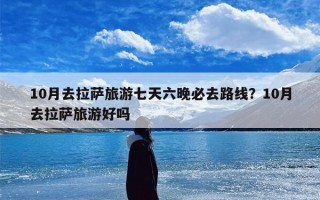 10月去拉萨旅游七天六晚必去路线？10月去拉萨旅游好吗